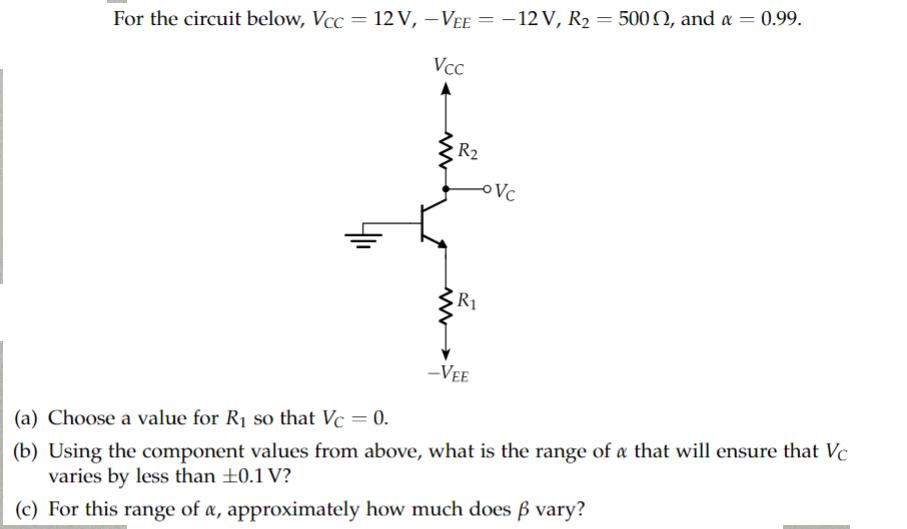 - For the circuit below, Vcc= 12 V, -VEE = -12 V, R = 500, and a = 0.99. Vcc R R -VEE o Vc (a) Choose a value