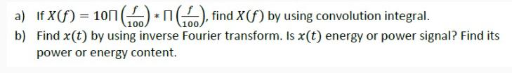 a) If X (f) = 10 (16)* (6), find X (f) by using convolution integral. b) Find x(t) by using inverse Fourier