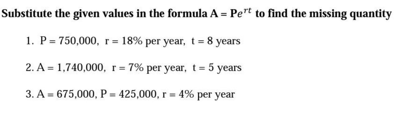 Substitute the given values in the formula A = Pert to find the missing quantity 1. P = 750,000, r = 18% per