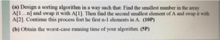 (a) Design a sorting algorithm in a way such that: Find the smallest number in the array A[1...n] and swap it