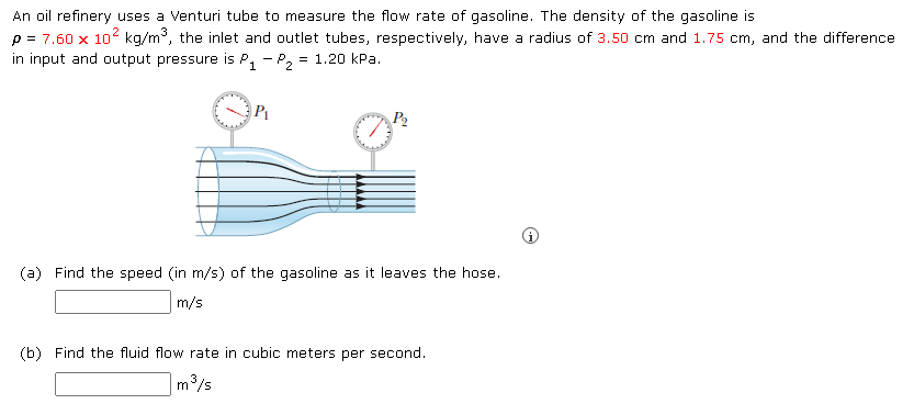 An oil refinery uses a Venturi tube to measure the flow rate of gasoline. The density of the gasoline is p =