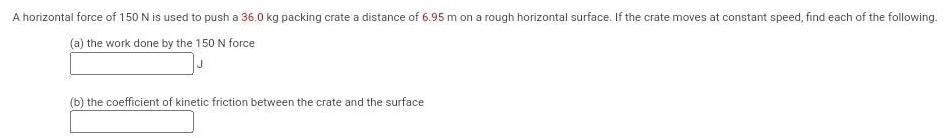 A horizontal force of 150 N is used to push a 36.0 kg packing crate a distance of 6.95 m on a rough