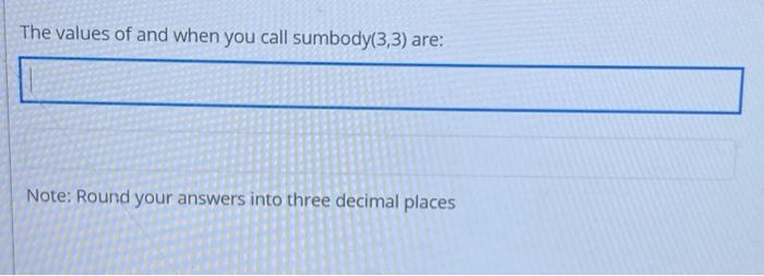 The values of and when you call sumbody(3,3) are: Note: Round your answers into three decimal places