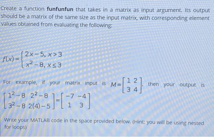 Create a function funfunfun that takes in a matrix as input argument. Its output should be a matrix of the