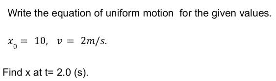 Write the equation of uniform motion for the given values. xo = 10, v = 2m/s. Find x at t= 2.0 (s).