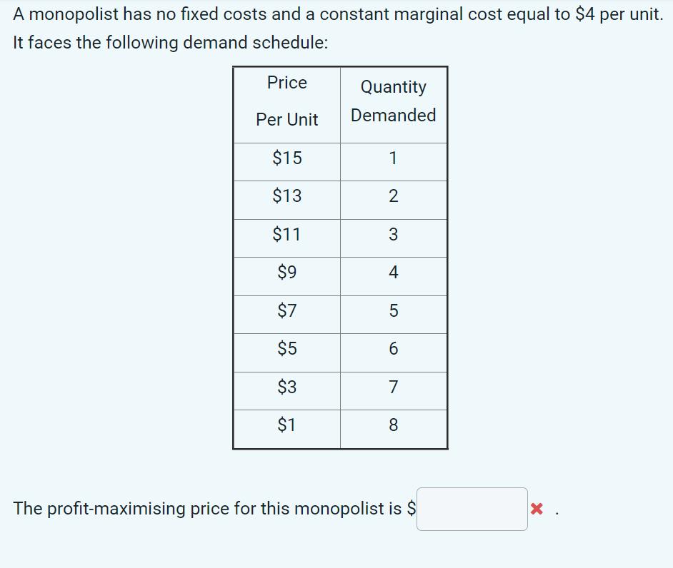 A monopolist has no fixed costs and a constant marginal cost equal to $4 per unit. It faces the following