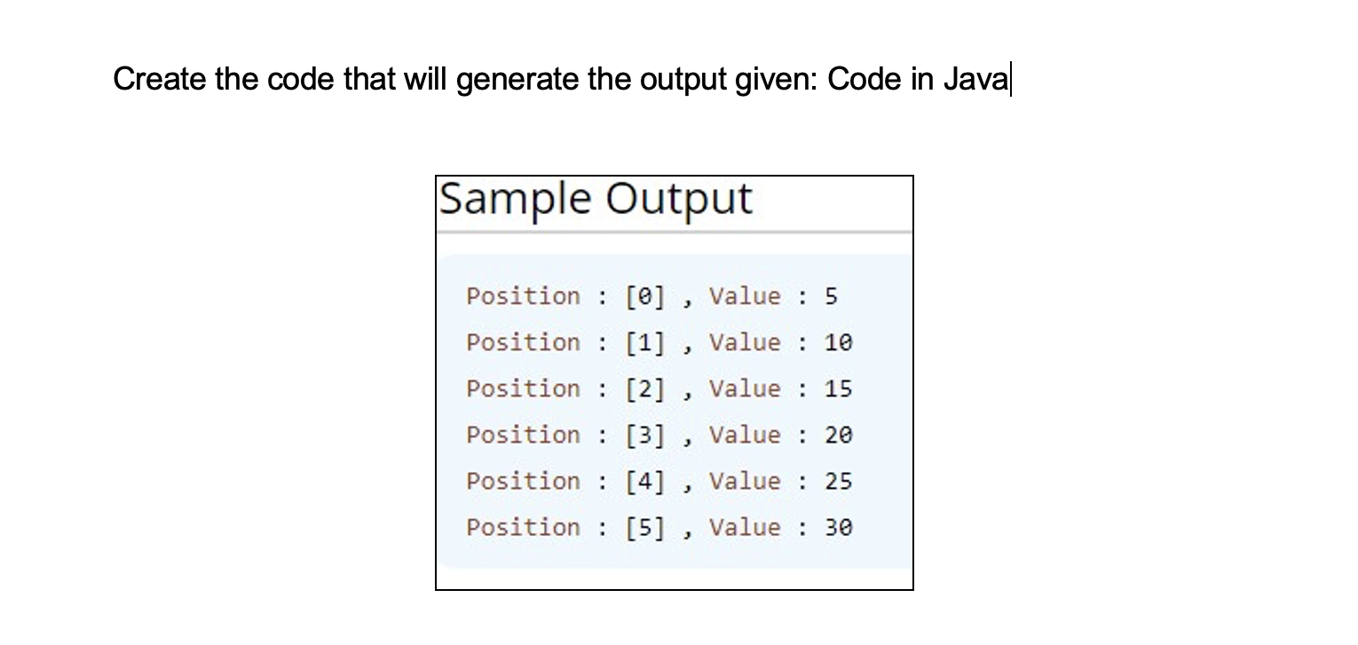 Create the code that will generate the output given: Code in Java Sample Output Position : [0], Value : 5