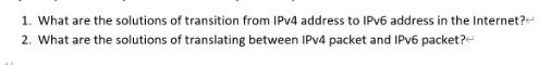 1. What are the solutions of transition from IPv4 address to IPv6 address in the Internet? 2. What are the