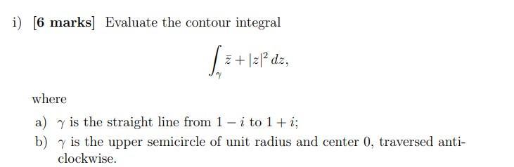 i) [6 marks] Evaluate the contour integral [=+12 z+|z| dz, where a) y is the straight line from 1-i to 1 + i;