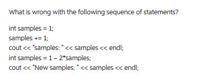 What is wrong with the following sequence of statements? int samples = 1; samples += 1; cout < < < 