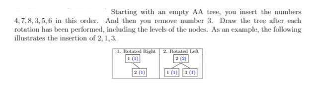 Starting with an empty AA tree, you insert the numbers 4,7,8,3,5,6 in this order. And then you remove number