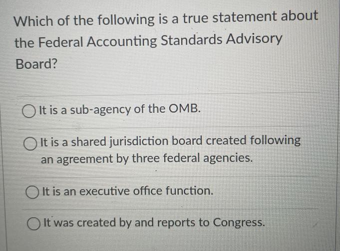 Which of the following is a true statement about the Federal Accounting Standards Advisory Board? OIt is a