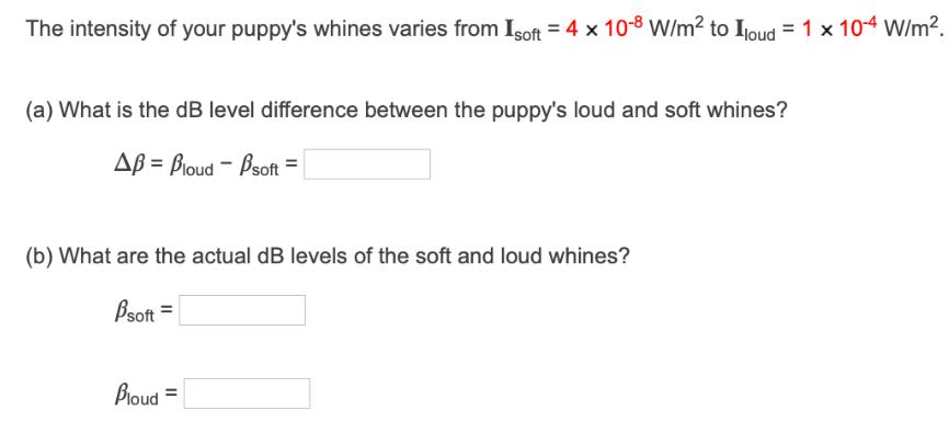The intensity of your puppy's whines varies from Isoft = 4 x 10-8 W/m to Iloud = 1 x 10-4 W/m. (a) What is
