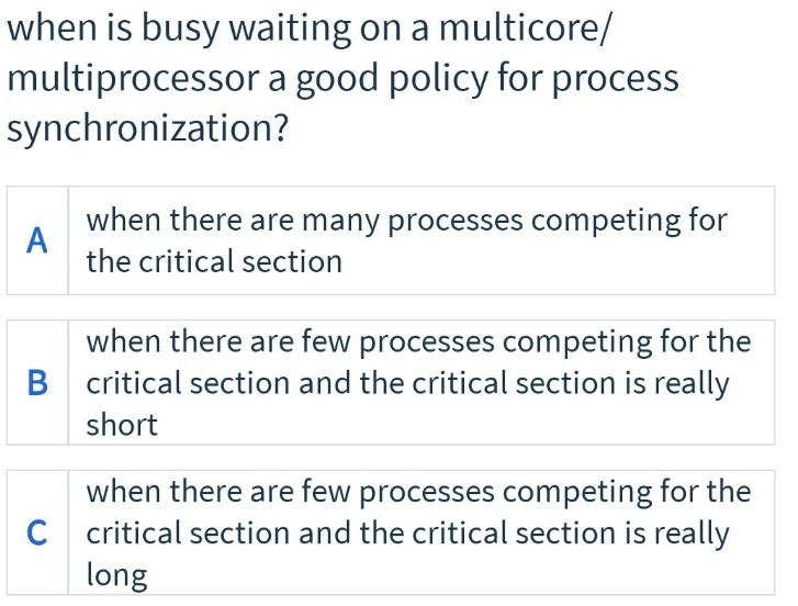 when is busy waiting on a multicore/ multiprocessor a good policy for process synchronization? A when there