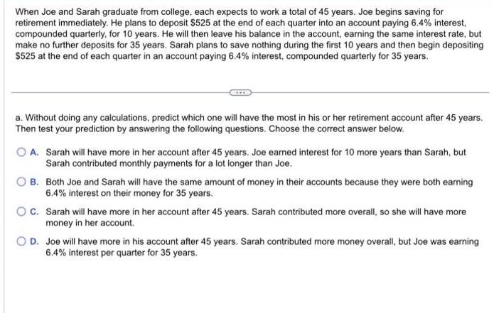 When Joe and Sarah graduate from college, each expects to work a total of 45 years. Joe begins saving for