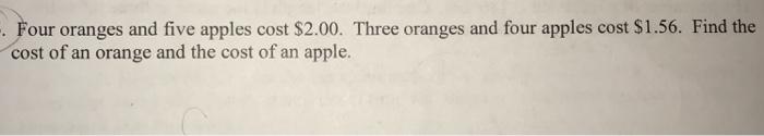 -. Four oranges and five apples cost $2.00. Three oranges and four apples cost $1.56. Find the cost of an