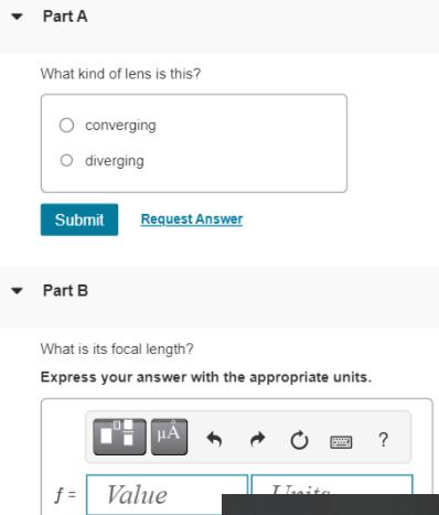 Part A What kind of lens is this? O converging O diverging Submit  Part B Request Answer What is its focal