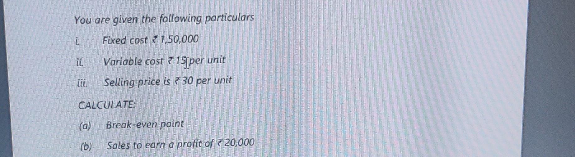 You are given the following particulars i. Fixed cost 1,50,000 it iii Variable cost 15[per unit Selling price