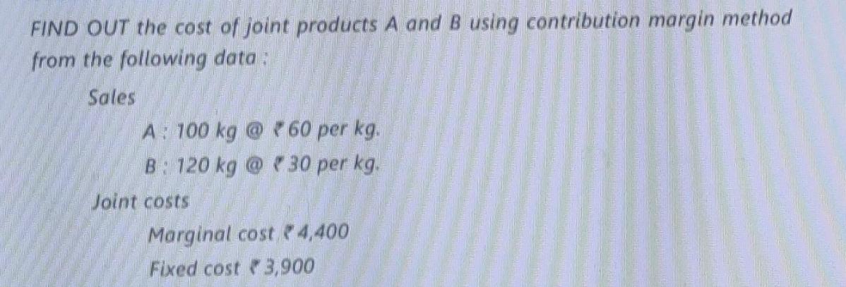 FIND OUT the cost of joint products A and B using contribution margin method from the following data: Sales