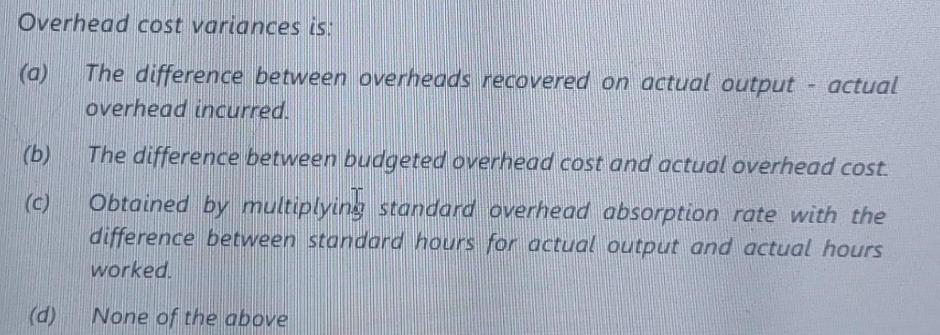 Overhead cost variances is: The difference between overheads recovered on actual output - actual overhead