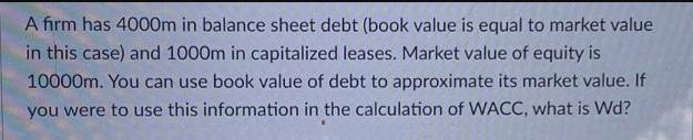 A firm has 4000m in balance sheet debt (book value is equal to market value in this case) and 1000m in