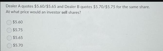 Dealer A quotes $5.60/$5.65 and Dealer B quotes $5.70/$5.75 for the same share. At what price would an