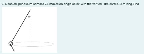3. A conical pendulum of mass 7.6 makes an angle of 30 with the vertical. The cord is 1.4m long. Find