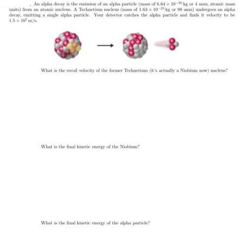 An alpha decay is the emission of an alpha particle (mass of 6.61 x 10-20 kg or 4 aum, atomic mass units)