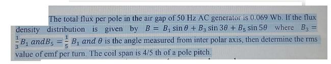 The total flux per pole in the air gap of 50 Hz AC generator is 0.069 Wb. If the flux density distribution is