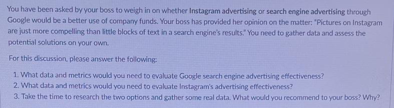 You have been asked by your boss to weigh in on whether Instagram advertising or search engine advertising