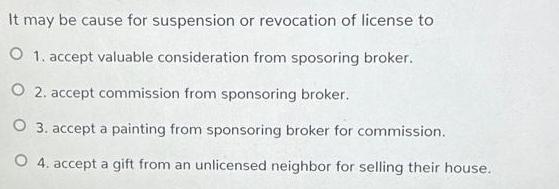 It may be cause for suspension or revocation of license to O 1. accept valuable consideration from sposoring