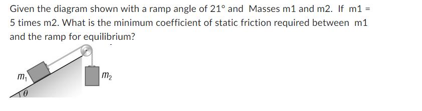 Given the diagram shown with a ramp angle of 21 and Masses m1 and m2. If m1 = 5 times m2. What is the minimum