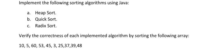 Implement the following sorting algorithms using Java: a. Heap Sort. b. Quick Sort. c. Radix Sort. Verify the