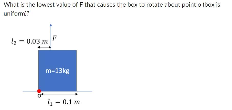 What is the lowest value of F that causes the box to rotate about point o (box is uniform)? l = 0.03 m F