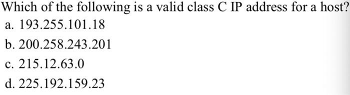 Which of the following is a valid class C IP address for a host? a. 193.255.101.18 b. 200.258.243.201 c.