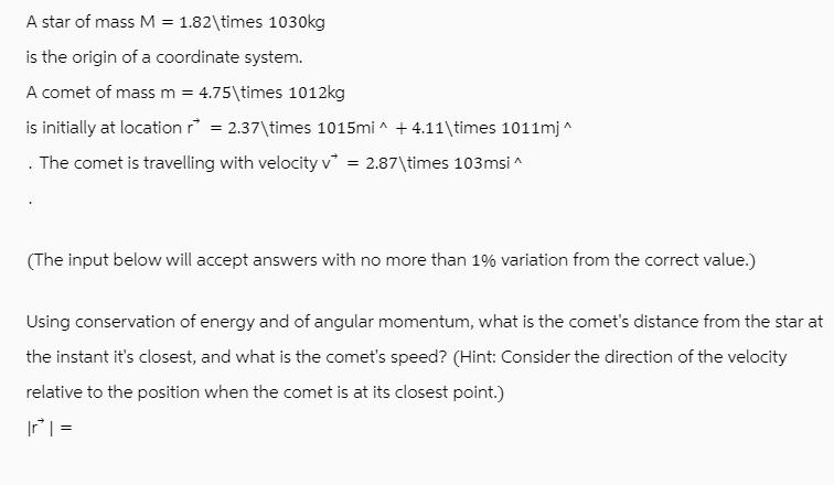 A star of mass M = 1.82times 1030kg is the origin of a coordinate system. A comet of mass m = 4.75times