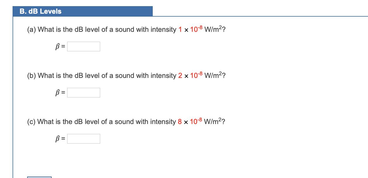 B. dB Levels (a) What is the dB level of a sound with intensity 1 x 10-8 W/m? B = (b) What is the dB level of