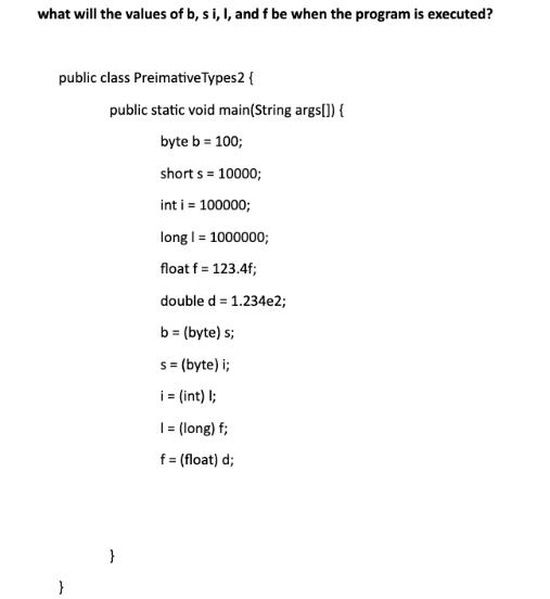 what will the values of b, si, I, and f be when the program is executed? public class Preimative Types2 { }