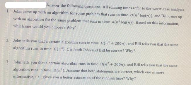 Answer the following questions. All running times refer to the worst-case analysis. 1. John came up with an