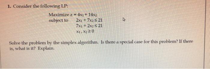 1. Consider the following LP: Maximize z = 4x1 + 14x2 subject to 2x1 + 7x2  21 7x1 + 2x2  21 X1, X220 Solve