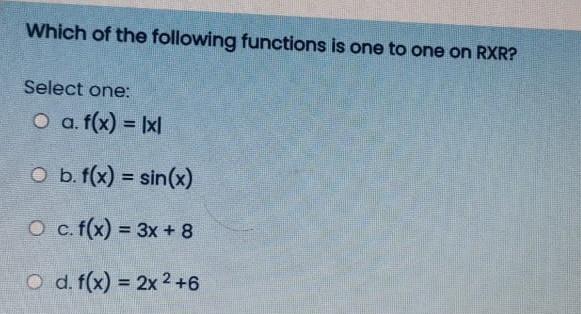 Which of the following functions is one to one on RXR? Select one: O a. f(x) = Ixl O b. f(x) = sin(x) O c.