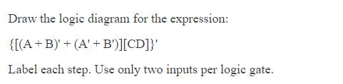 Draw the logic diagram for the expression: {[(A + B)' + (A' + B')][CD]}' Label each step. Use only two inputs