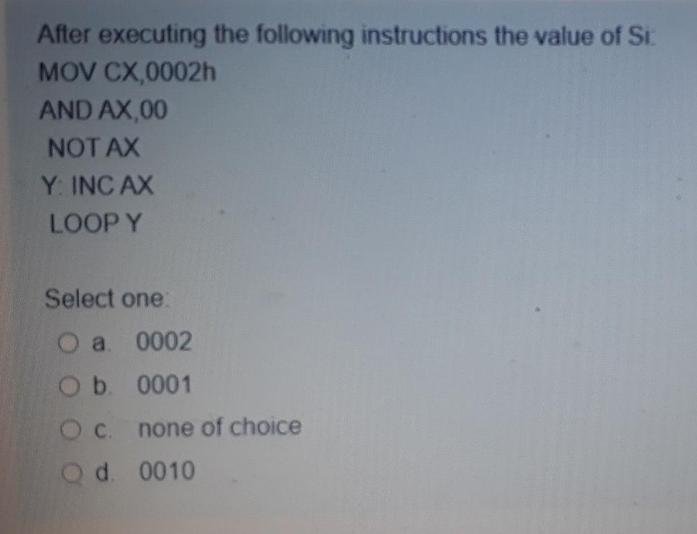 After executing the following instructions the value of Si MOV CX,0002h AND AX,00 NOT AX Y: INC AX LOOP Y