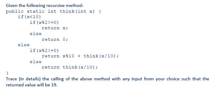 Given the following recursive method: public static int think (int x) { if (x <10) if (x%2!=0) else else