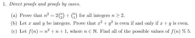 1. Direct proofs and proofs by cases. (a) Prove that n = 2(2) + () for all integers n > 2. (b) Let z and y be