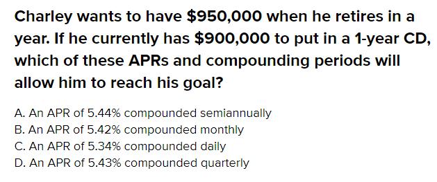 Charley wants to have $950,000 when he retires in a year. If he currently has $900,000 to put in a 1-year CD,