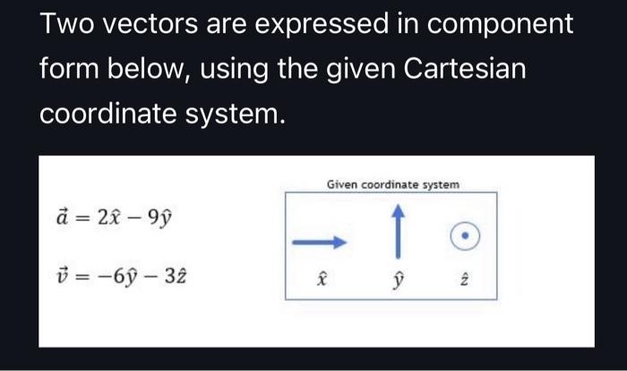 Two vectors are expressed in component form below, using the given Cartesian coordinate system. a = 2x - 9