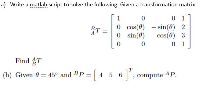 a) Write a matlab script to solve the following: Given a transformation matrix: BT = 1 0 0 cos(0) 0 sin(0) 0