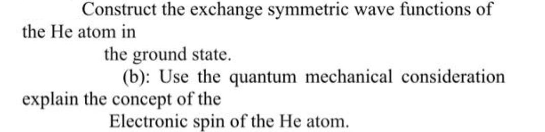 Construct the exchange symmetric wave functions of the He atom in the ground state. (b): Use the quantum