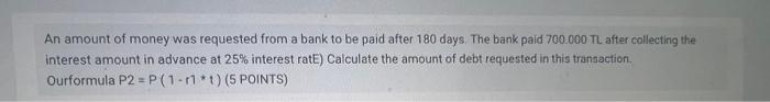 An amount of money was requested from a bank to be paid after 180 days. The bank paid 700.000 TL after